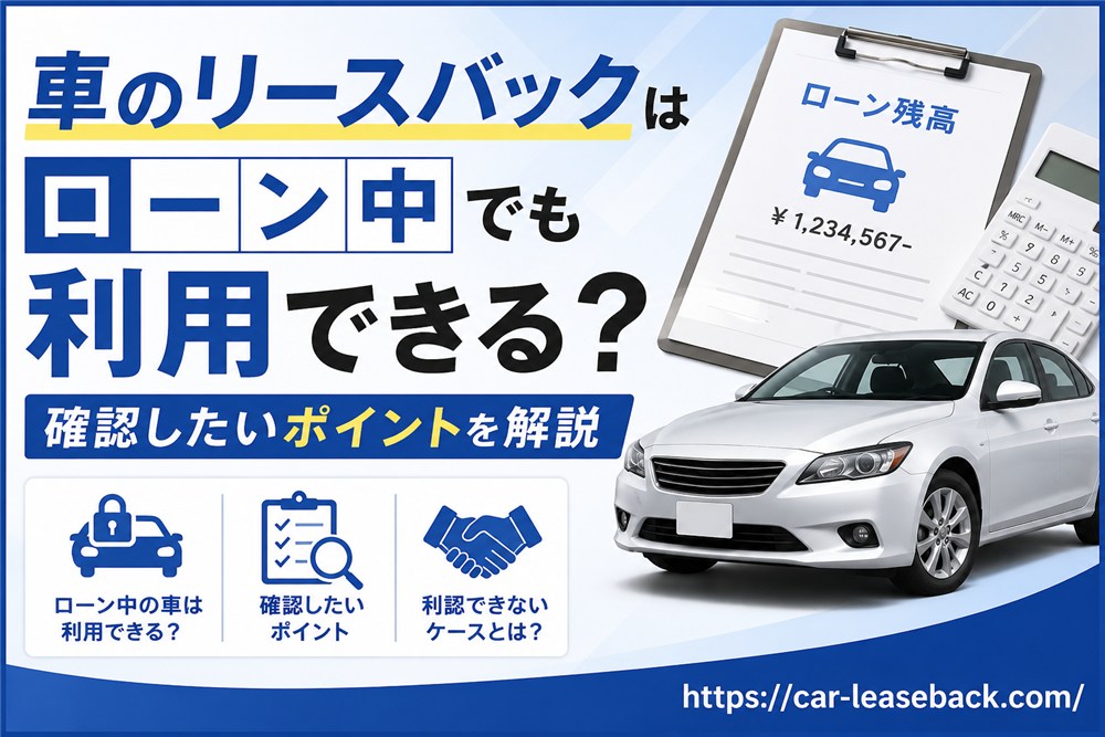 車のリースバックはローン中でも利用できる？確認したいポイントを解説