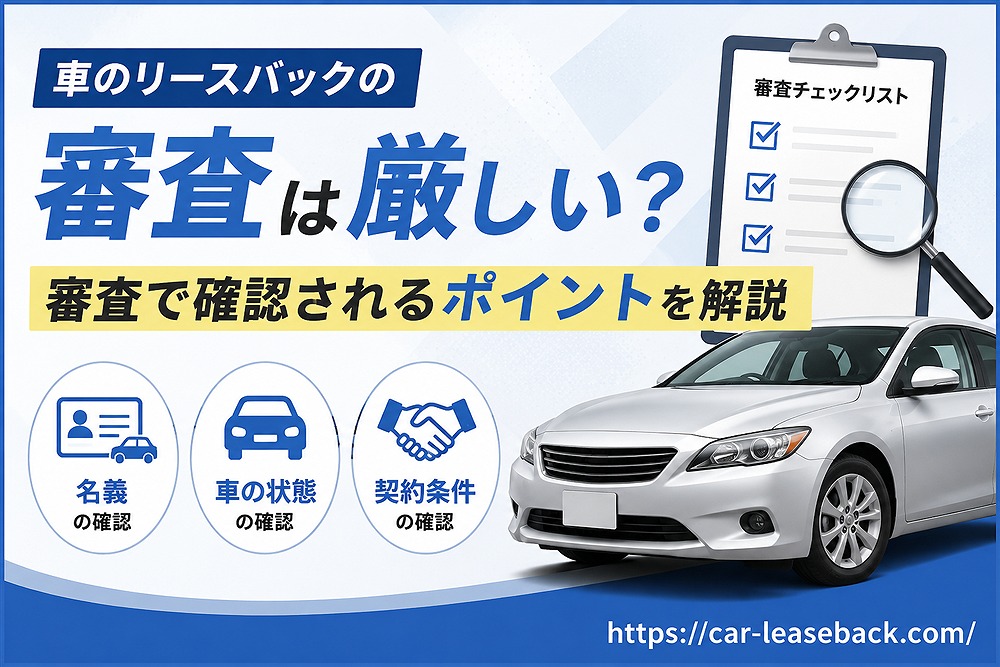 車のリースバックの審査は厳しい？審査で確認されるポイントを解説